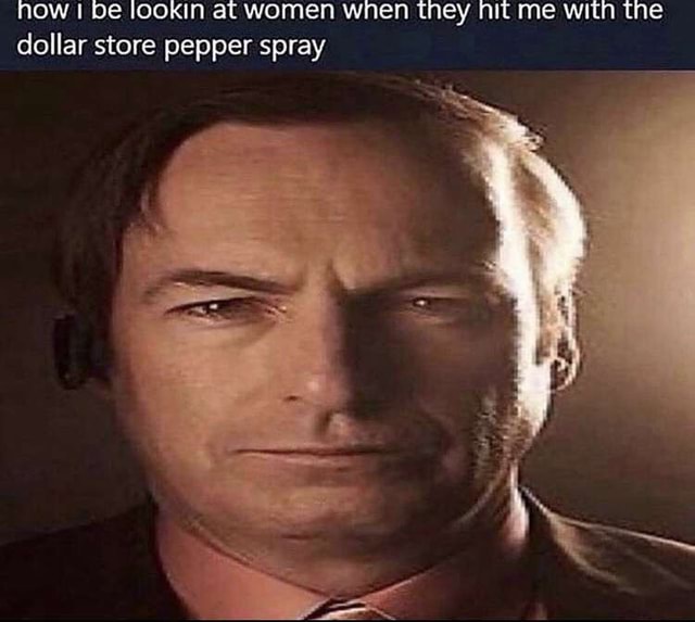 Now I be lookin at women when they nit me with the dollar store pepper