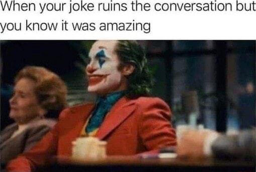 When your joke ruins the conversation but ou know it was amazing I - iFunny