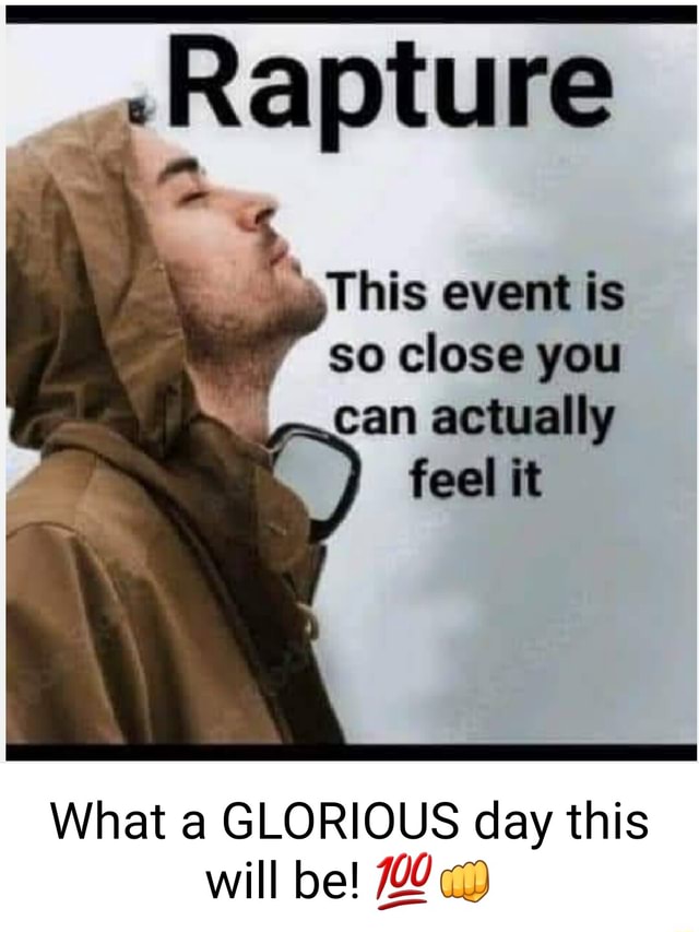 Rapture This event is so close you can actually feel it What a GLORIOUS