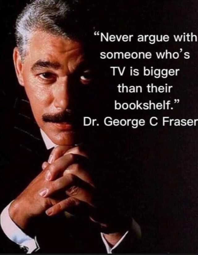Never argue with someone whos TV is bigger than their bookshelf Dr  George C Fraser - iFunny
