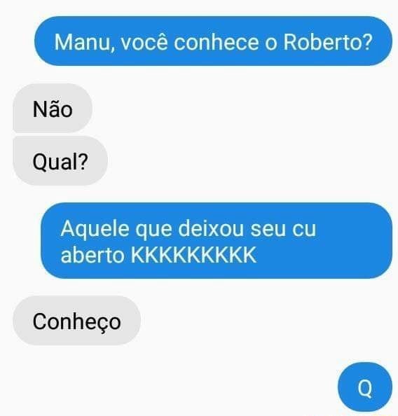 Manu, você conhece o Roberto? Não Qual? Aquele que deixou seu cu aberto ...