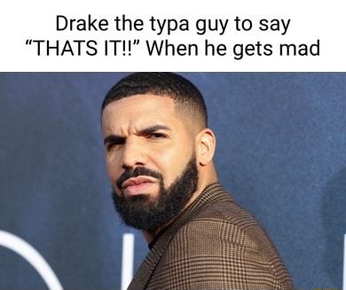 Drake the typa guy to say 