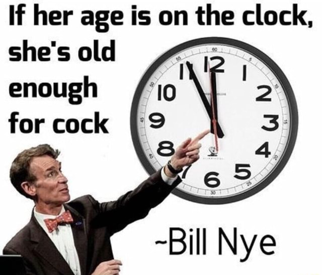 if-her-age-is-on-the-clock-she-s-old-enough-for-cock-bill-nye-ifunny