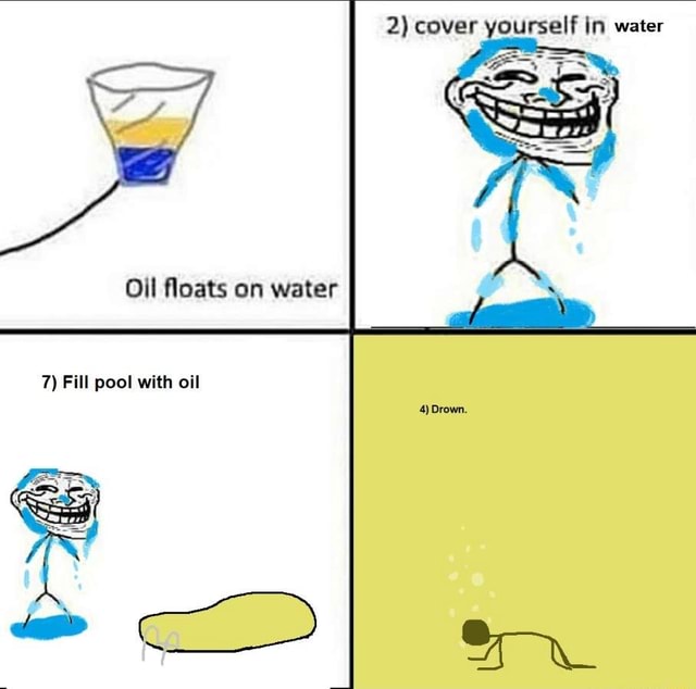 2) cover yourself in water Oil floats on water 7) Fill pool with oil 4