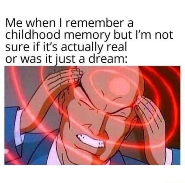 Me when i remember a childhood memory but i m not sure if it s actually