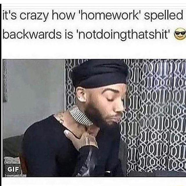 It S Crazy How Homework Spelled Backwards Is Notdoingthatshit 7