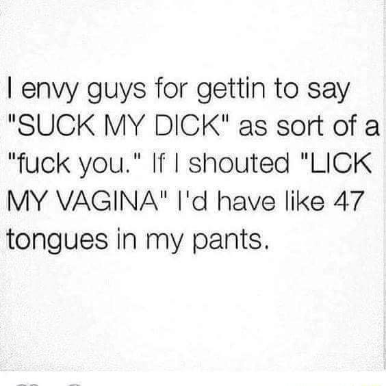 I Envy Guys For Gettin To Say Sugk My Dick As Sort Of A Fuck You If I Shouted Lick My 