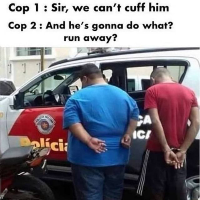 Cop 2: And he's gonna do what? run away? E - iFunny