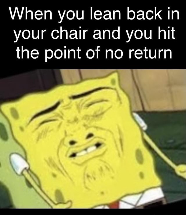 When you lean back in your chair and you hit the point of no return iFunny