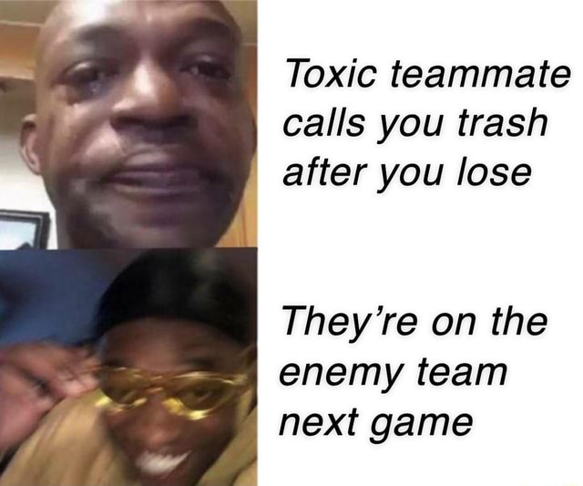 Toxic teammate calls you trash after you lose They're on the enemy team ...