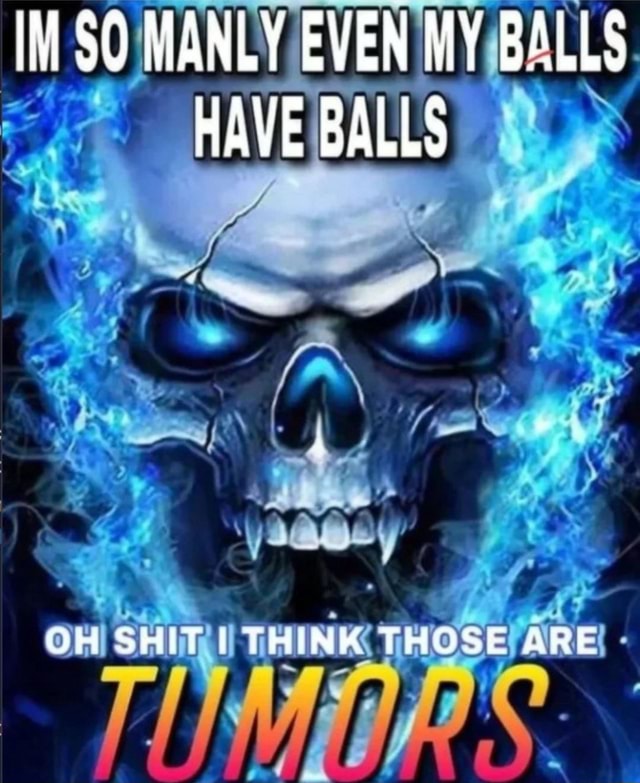 IM SO MANLY EVEN MY BALLS HAVE BALLS OH SHIT I THINK THOSE ARE iFunny