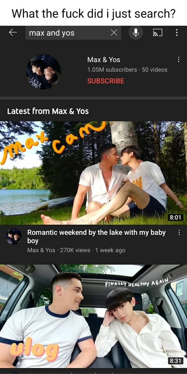 What the fuck did i just search? < max and yos Ag Max & Yos 1.05M  subscribers 50 videos SUBSCRIBE Latest from Max Yos ff Romantic weekend by  the lake with my