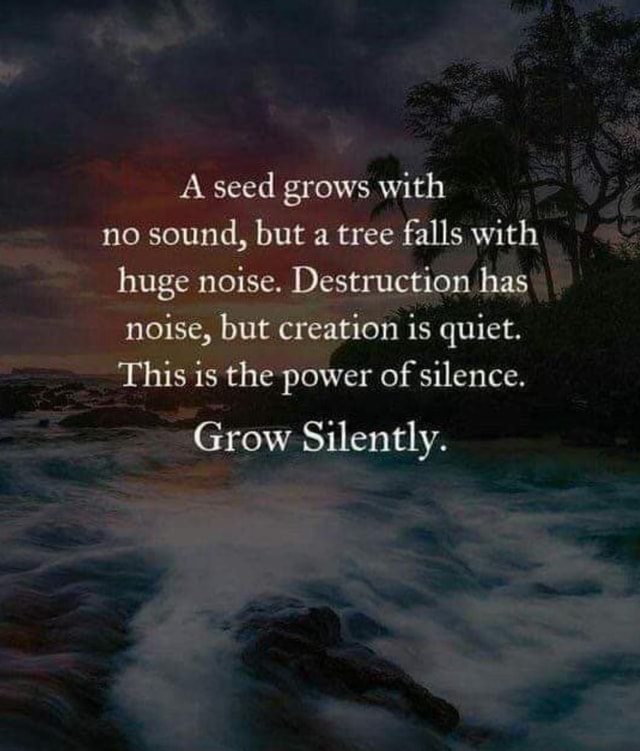 A seed grows with no sound, but a tree falls with huge noise ...