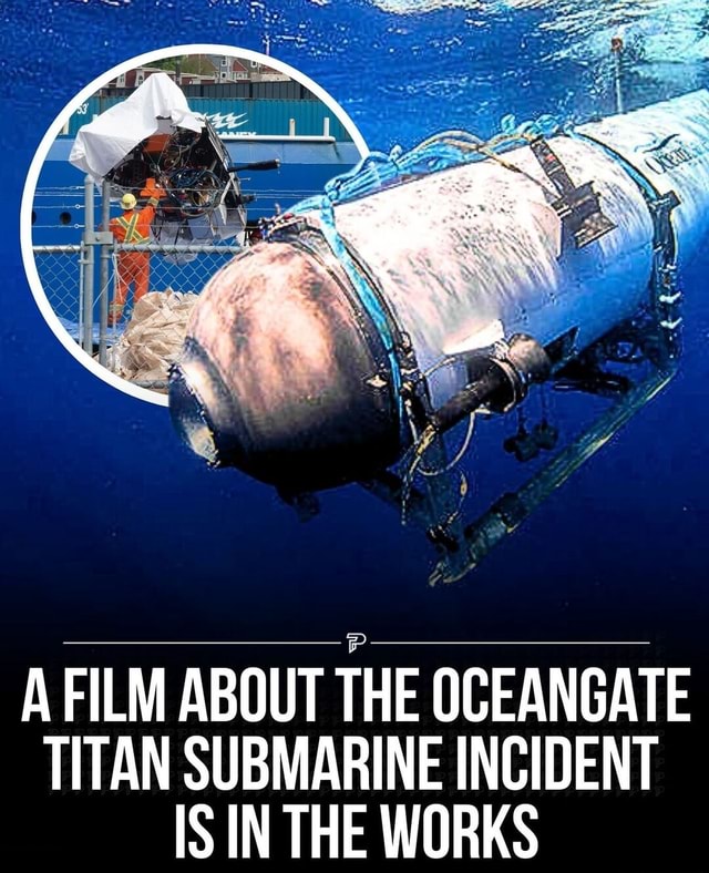 A FILM ABOUT THE OCEANGATE TITAN SUBMARINE INCIDENT IS IN THE WORKS ...