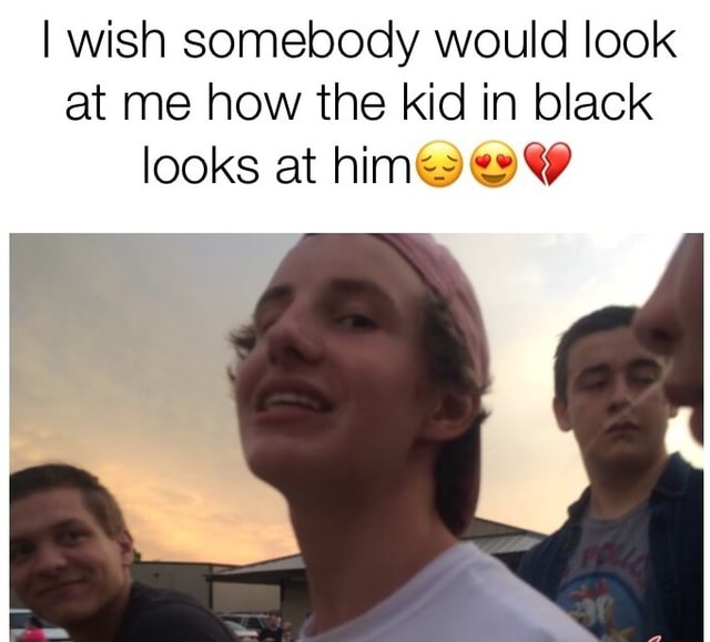 I Wish Somebody Would Look At Me How The Kid In Black Looks At Him C C 39 Ifunny