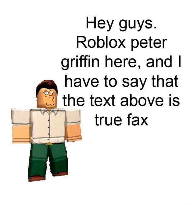 Hey Guys Roblox Peter Griffin Here And I Have To Say That The Text Above Is True Fax - roblox peter griffin
