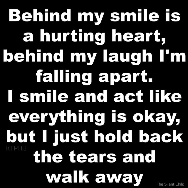 Behind my smile is a hurting heart, behind my laugh I'm falling apart ...