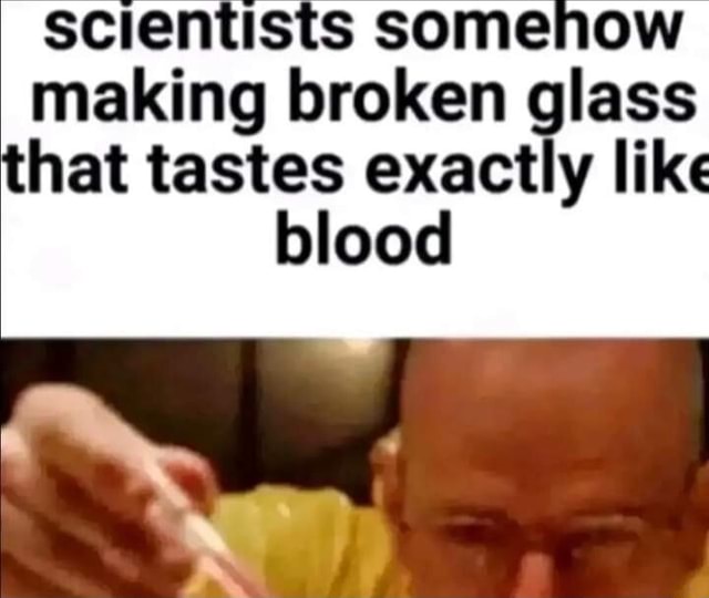 Scientists somenow making broken glass that tastes exactly like blood iFunny