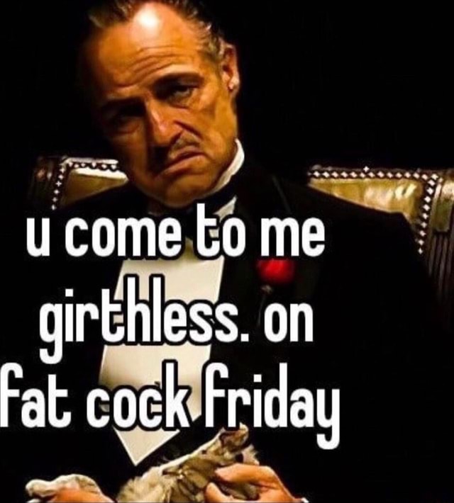 U come to me girthless. on at cock Friday iFunny