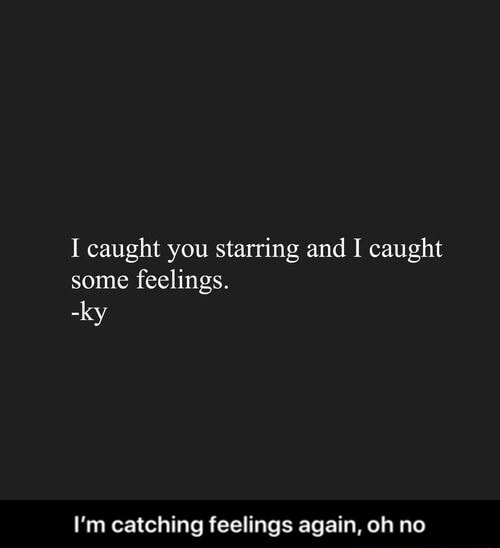 I caught you starring and I caught some feelings. ky I'm catching