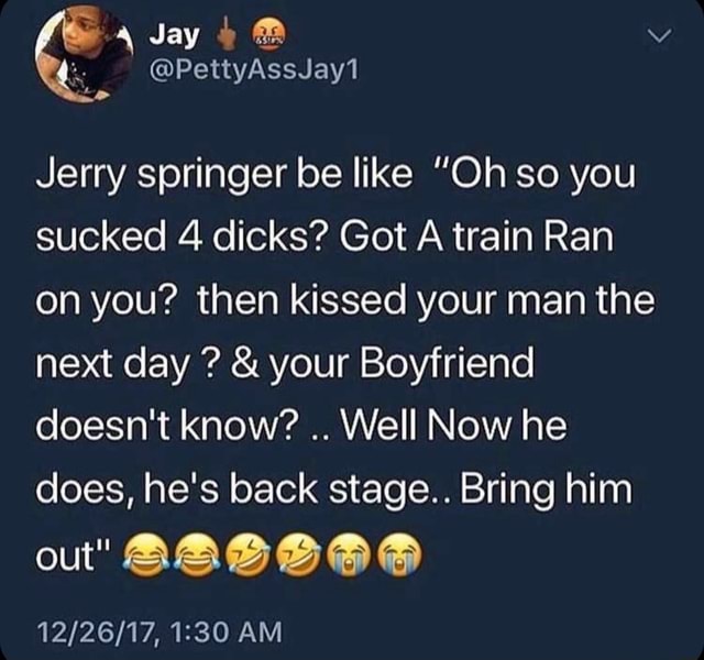 Jay Jerry Springer Be Like Oh So You Sucked 4 Dicks Got A Train Ran