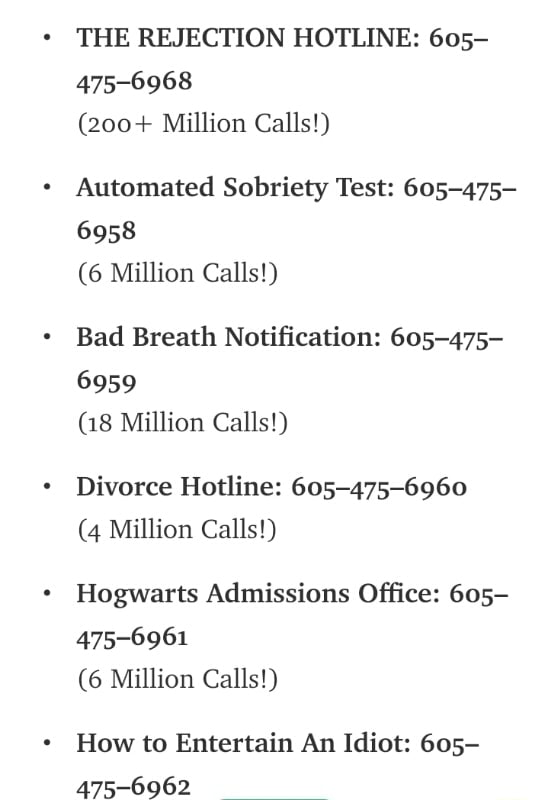 The Rejection Hotline 605 475 6968 200 Million Calls Automated Sobriety Test 605 475 6958 6 Million Calls Bad Breath Notiﬁcation 605 475 6959 18 Million Calls Divorce Hotline 605 475 6960 4 Million Calls Hogwarts Admissions Ofﬁce