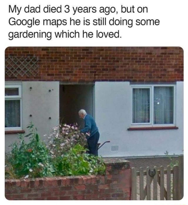 My dad died 3 years ago, but on Google maps he is still doing some ...