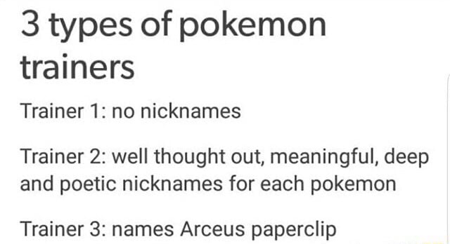 3 Types Of Pokemon Trainers Trainer 1 No Nicknames Trainer 2 Well Thought Out Meaningful Deep And Poetic Nicknames For Each Pokemon Trainer 3 Names Arceus Paperclip Ifunny