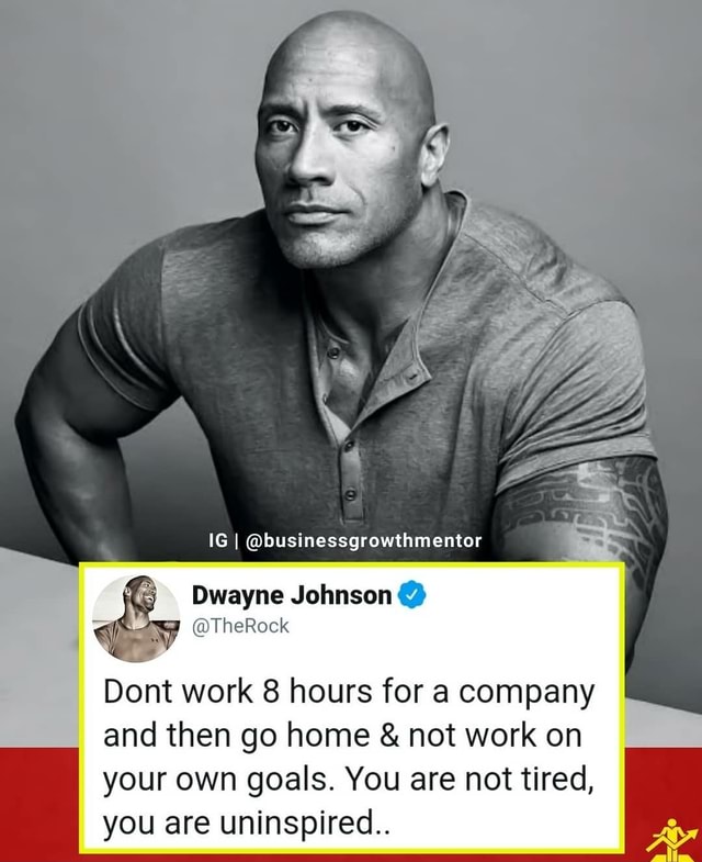 IG I @businessgrowthmentor Dwayne Johnson @ <i @TheRock Dont work 8 hours  for a company and then go home & not work on your own goals. You are not  tired, you are uninspired.. - )