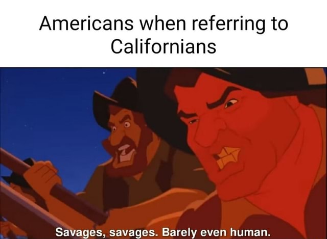 Americans when referring to Californians Savages, savages. Barely even ...