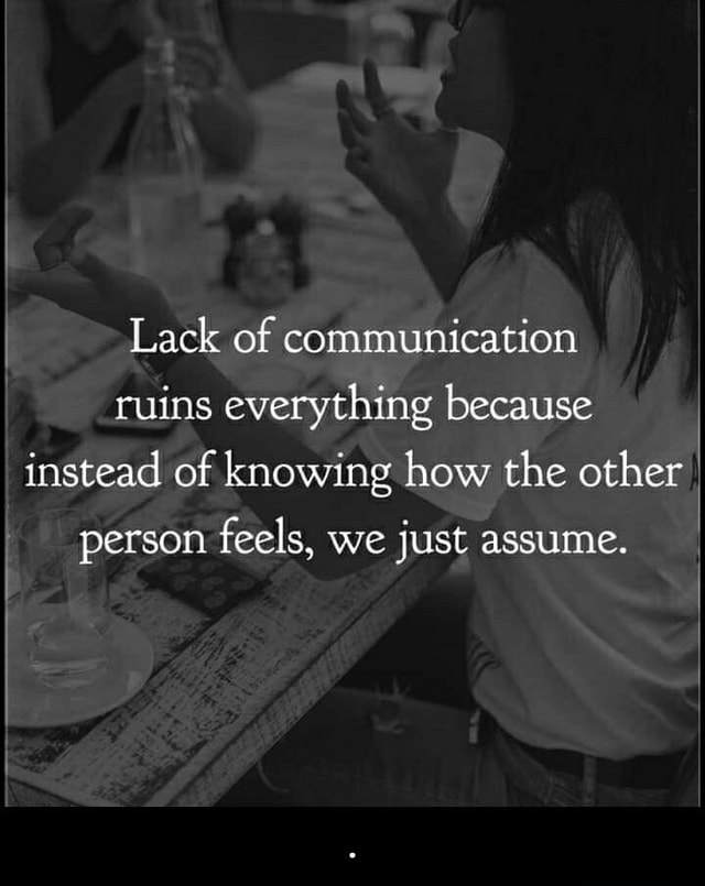 Lack of communication ruins everything because instead of knowing how ...