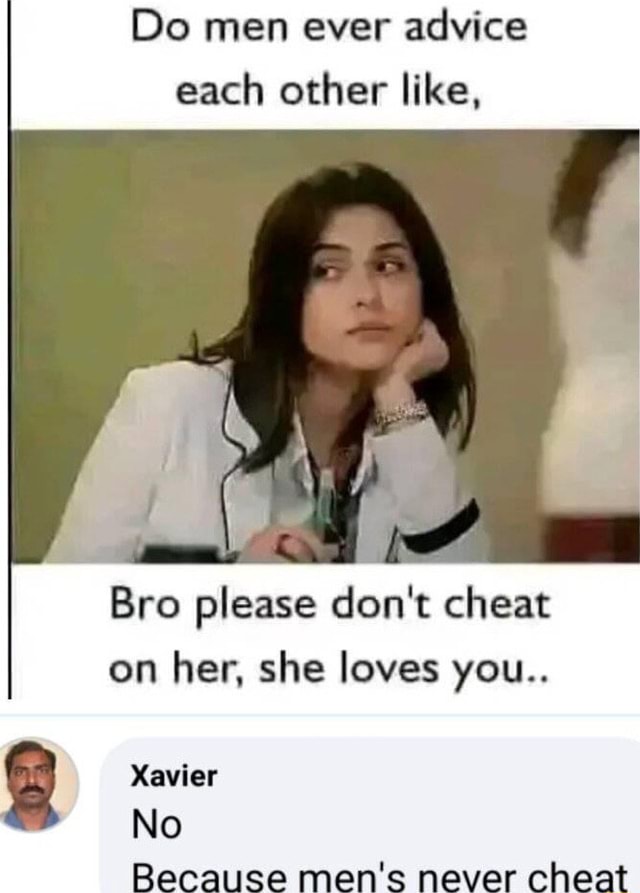 Do men ever advice each other like, Bro please don't cheat on her, she loves you.. Xavier No