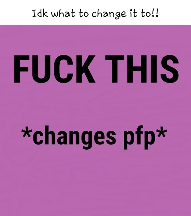 Idk What To Change It To!! FUCK THIS *changes Pfp* - IFunny