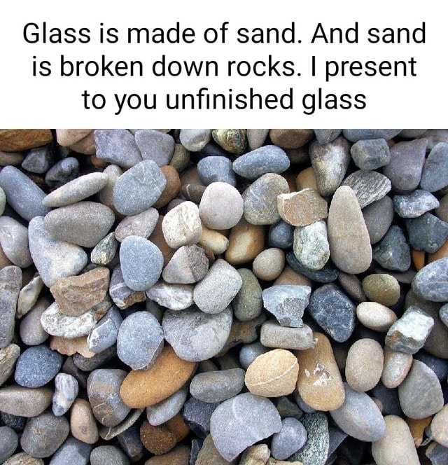 Glass is made of sand. And sand is broken down rocks. I present to you