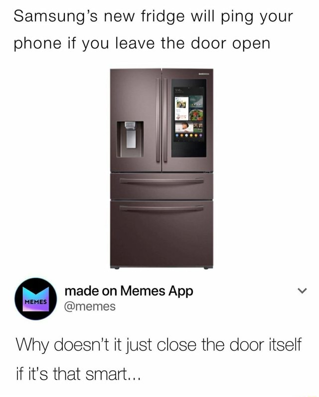 Samsung S New Fridge Will Ping Your Phone If You Leave The Door Open Made On Memes App Memes Why Doesn T It Just Close The Door Itself If It S That Smart