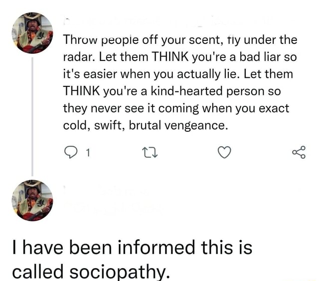 Throw people off your scent, fly under the radar. Let them THINK you're a bad liar so it's