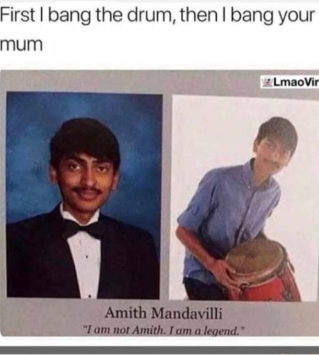 Legend - First I bang the drum, then I bang your mum Amith Mandavilli ...