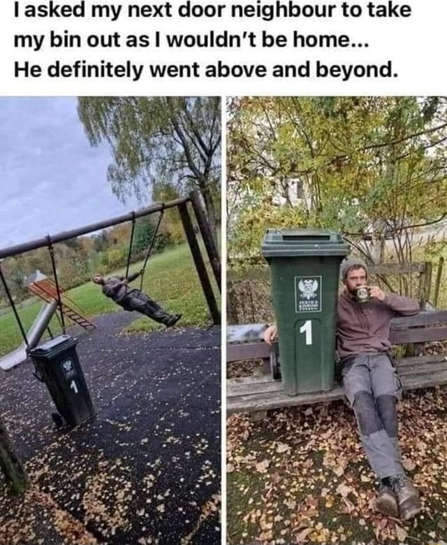 Asked my next door neighbour to take my bin out as I wouldn't be home