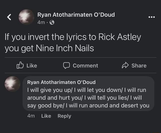 Ryan Atotharimaten O'Doud If you invert the lyrics to Rick Astley you get Nine  Inch Nails Like Comment Share Ryan Atotharimaten O'Doud will give you up/ I  will let you down/