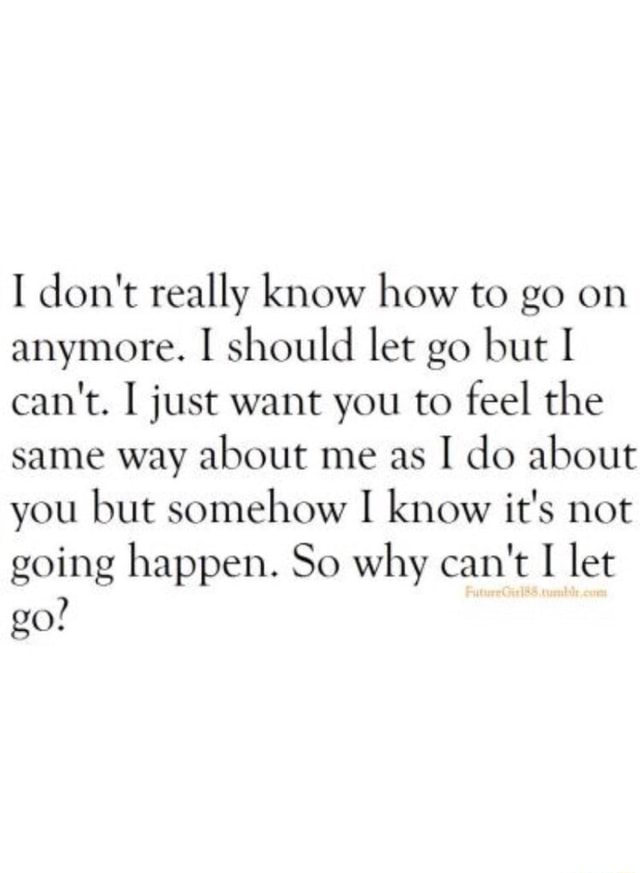 I don't really know how to go on anymore. I should let go but I can't ...