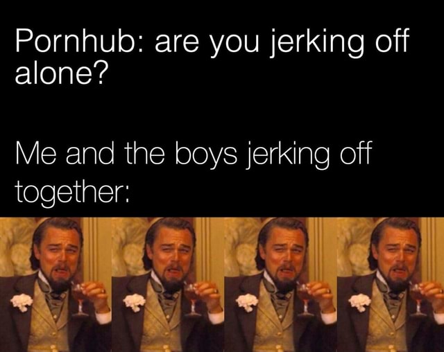 Pornhub Are You Jerking Off Alone Me And The Boys Jerking Off pornhub-are-you-jerking-off-alone-me-and-the-boys-jerking-off