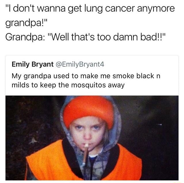 I Don T Wanna Get Lung Cancer Anymore Grandpa Grandpa Well That S Too Damn Badll Emily Bryant C Emiiybryant4 My Grandpa Used To Make Me Smoke Black N Milds To Keep The Mosquitos Away