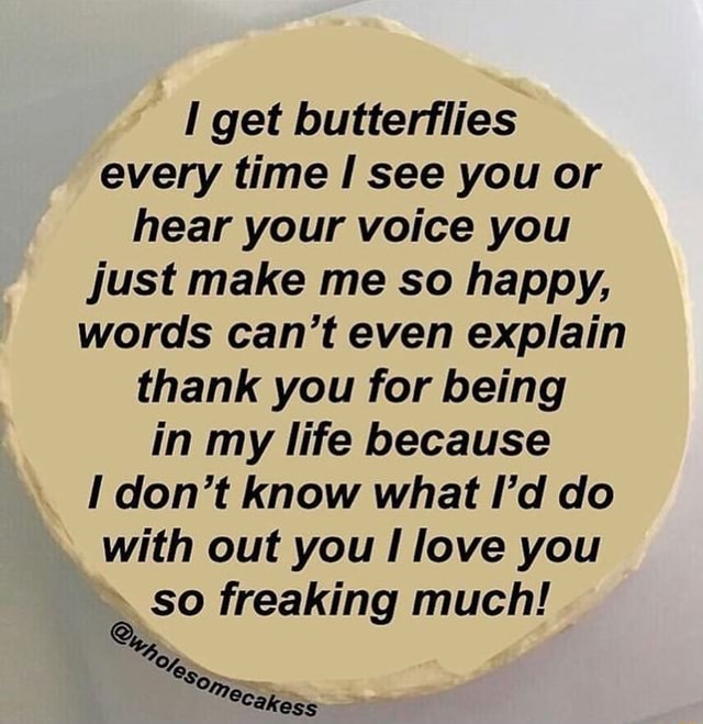 I Get Butterflies Every Time Isee You Or Hear Your Voice You Just Make Me So Happy Words Can T Even Explain Thank You For Being In My Life Because I Don T Know