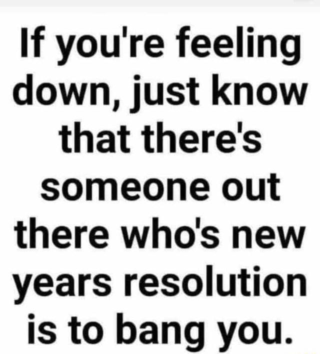 If you're feeling down, just know that there's someone out there who's