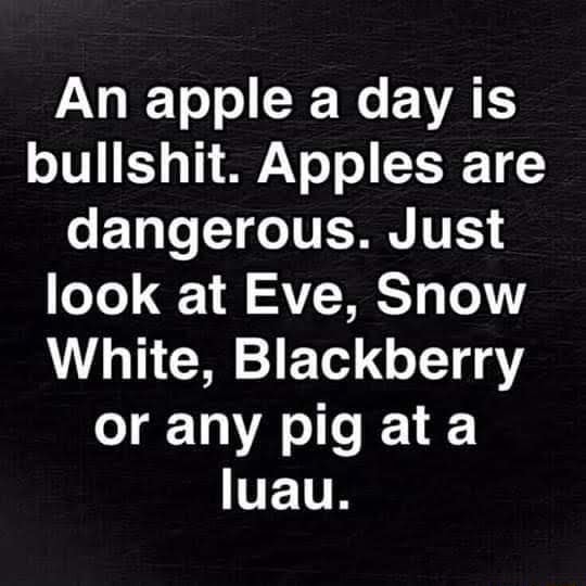 An apple a day is bullshit. Apples are dangerous. Just look at Eve ...