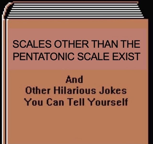 SCALES OTHER THAN THE PENTATONIC SCALE EXIST And Other Hilarious Jokes ...