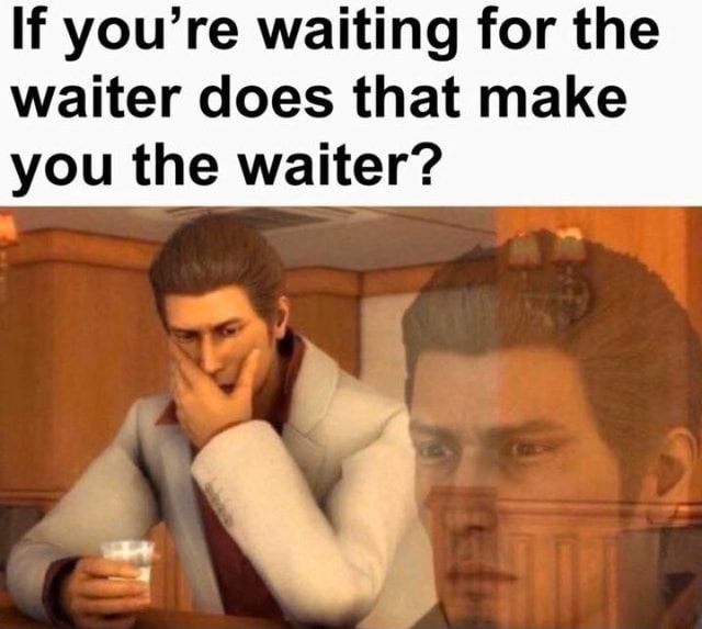 if-you-re-waiting-for-the-waiter-does-that-make-you-the-waiter-ifunny