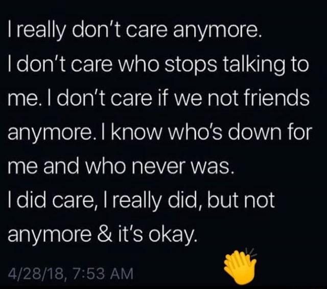 I Really Don T Care Anymore I Don T Care Who Stops Talking To Me I Don T Care If We Not Friends Anymore I Know Who S Down For Me And Who Never Was I