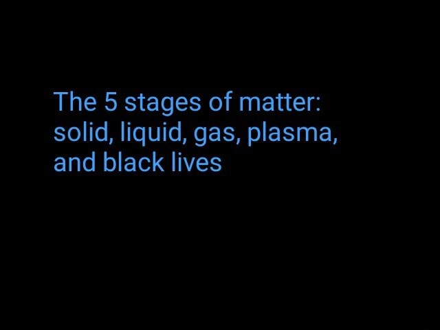 The 5 Stages Of Matter: Solid, Liquid, Gas, Plasma, And Black Lives 