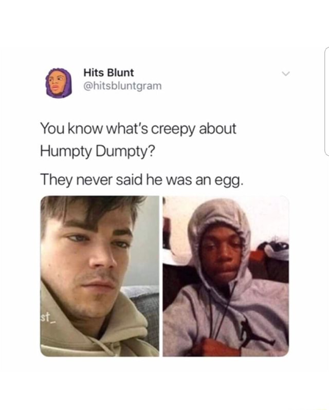 You know what's creepy about Humpty Dumpty? They never said he was an